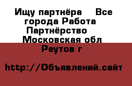 Ищу партнёра  - Все города Работа » Партнёрство   . Московская обл.,Реутов г.